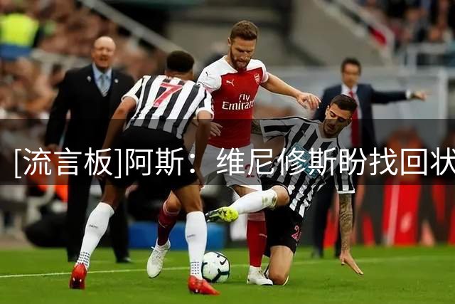 [流言板]阿斯：维尼修斯盼找回状态，并彻底修复与皇马球迷的关系